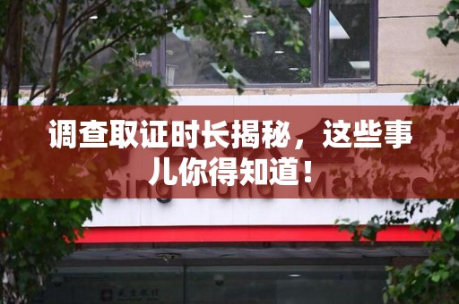宁国调查取证时长揭秘，这些事儿你得知道！