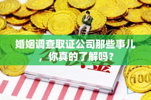 宁国婚姻调查取证公司那些事儿，你真的了解吗？
