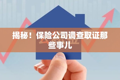 宁国揭秘！保险公司调查取证那些事儿