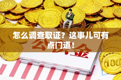 宁国怎么调查取证？这事儿可有点门道！