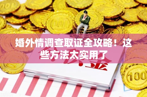 宁国婚外情调查取证全攻略！这些方法太实用了
