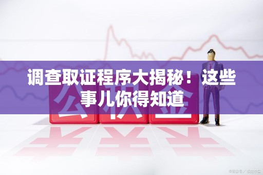 宁国调查取证程序大揭秘！这些事儿你得知道