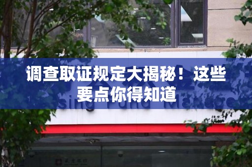 宁国调查取证规定大揭秘!这些要点你得知道 宁国调查取证规定大揭秘!这些要点你得知道