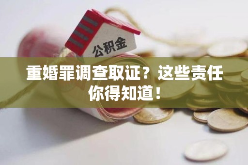 宁国重婚罪调查取证？这些责任你得知道！