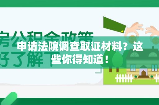 宁国申请法院调查取证材料？这些你得知道！