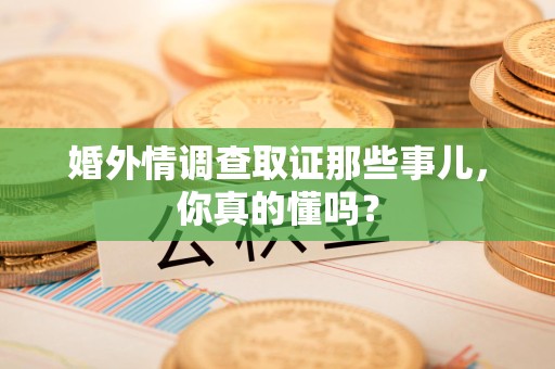 宁国婚外情调查取证那些事儿，你真的懂吗？