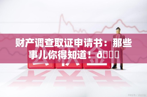 宁国财产调查取证申请书：那些事儿你得知道！😎