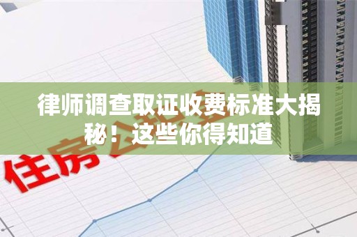 宁国律师调查取证收费标准大揭秘！这些你得知道