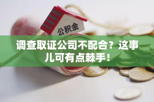 宁国调查取证公司不配合？这事儿可有点棘手！