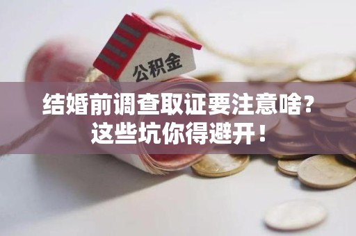 宁国结婚前调查取证要注意啥？这些坑你得避开！