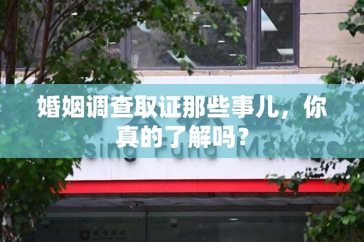宁国婚姻调查取证那些事儿，你真的了解吗？