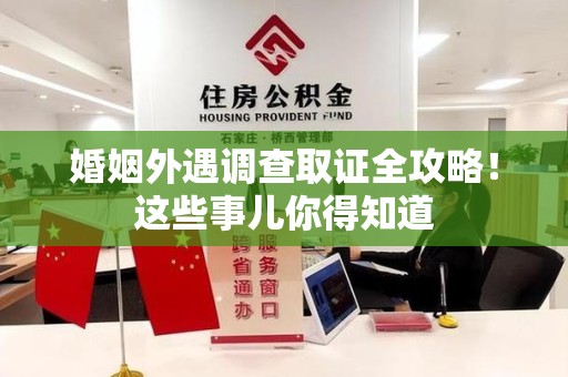 宁国婚姻外遇调查取证全攻略！这些事儿你得知道