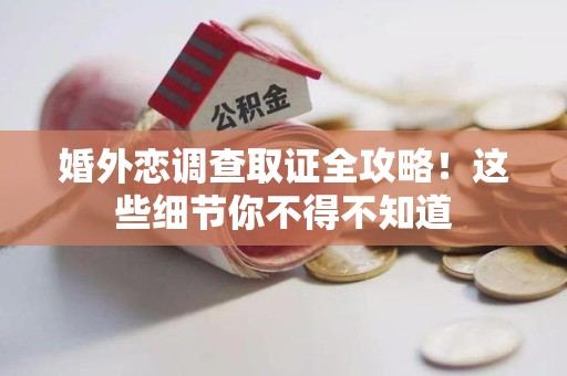 宁国婚外恋调查取证全攻略！这些细节你不得不知道