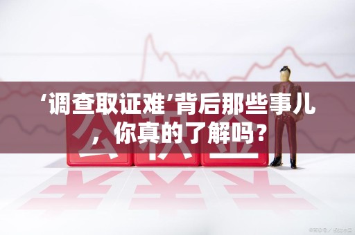 宁国‘调查取证难’背后那些事儿，你真的了解吗？