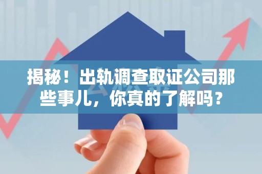 宁国揭秘！出轨调查取证公司那些事儿，你真的了解吗？