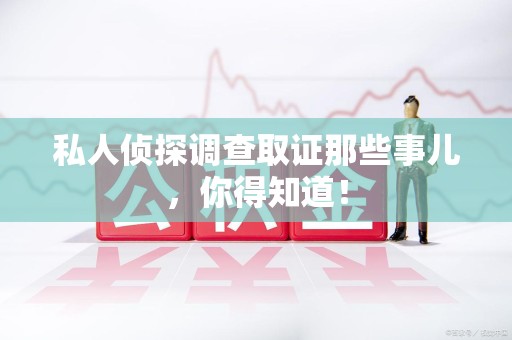 宁国私人侦探调查取证那些事儿，你得知道！