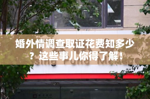 宁国婚外情调查取证花费知多少？这些事儿你得了解！