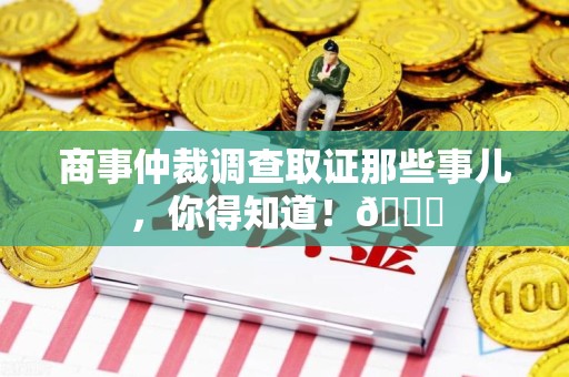 宁国商事仲裁调查取证那些事儿，你得知道！😎