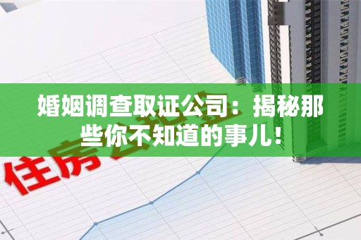 宁国婚姻调查取证公司：揭秘那些你不知道的事儿！