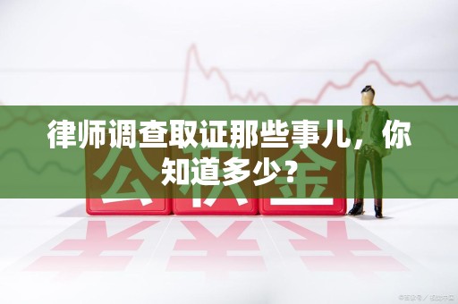 宁国律师调查取证那些事儿，你知道多少？