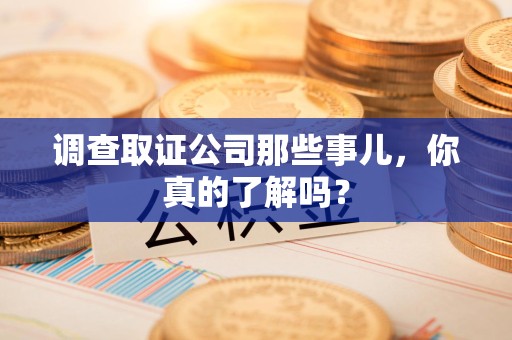 宁国调查取证公司那些事儿，你真的了解吗？