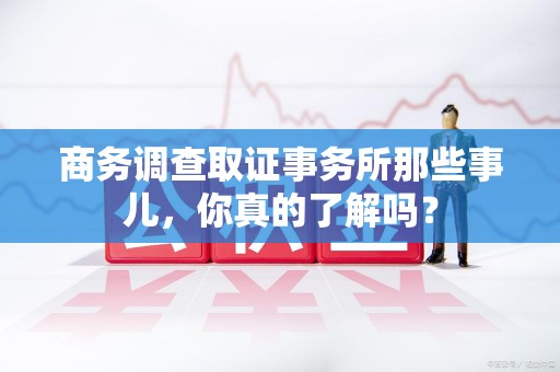 宁国商务调查取证事务所那些事儿，你真的了解吗？