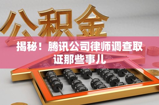 宁国揭秘!腾讯公司律师调查取证那些事儿 宁国揭秘!腾讯公司律师调查取证那些事儿