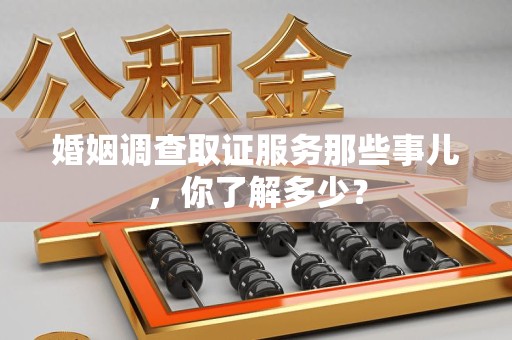 宁国婚姻调查取证服务那些事儿，你了解多少？