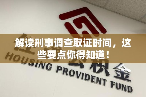 宁国解读刑事调查取证时间，这些要点你得知道！
