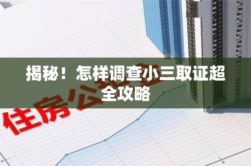 宁国揭秘！怎样调查小三取证超全攻略