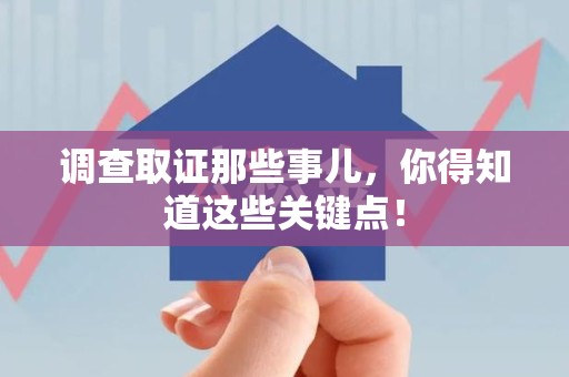 宁国调查取证那些事儿，你得知道这些关键点！