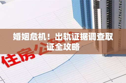 宁国婚姻危机！出轨证据调查取证全攻略