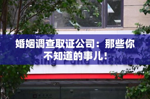 宁国婚姻调查取证公司：那些你不知道的事儿！