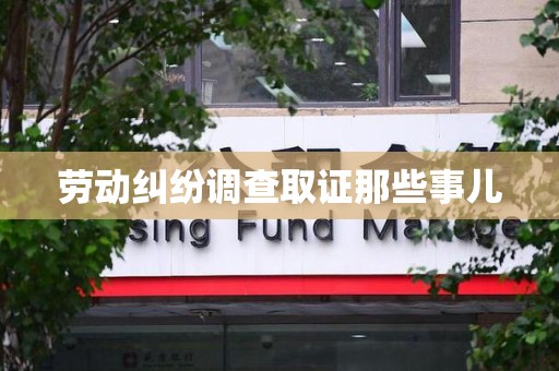 宁国劳动纠纷调查取证那些事儿