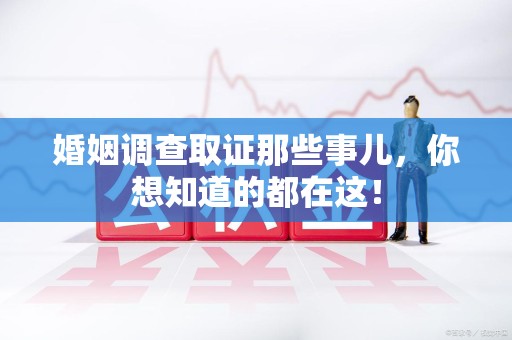 宁国婚姻调查取证那些事儿，你想知道的都在这！