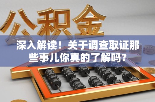 宁国深入解读！关于调查取证那些事儿你真的了解吗？