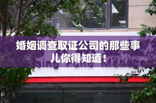 宁国婚姻调查取证公司的那些事儿你得知道！