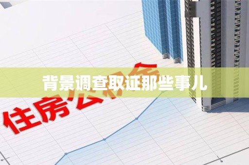 宁国背景调查取证那些事儿