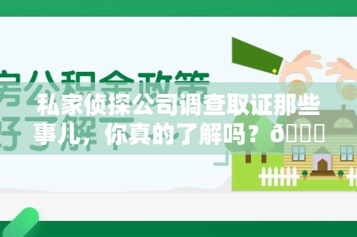 宁国私家侦探公司调查取证那些事儿，你真的了解吗？😎