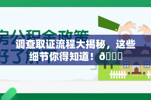 宁国调查取证流程大揭秘，这些细节你得知道！😎