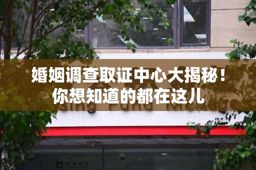 宁国婚姻调查取证中心大揭秘！你想知道的都在这儿