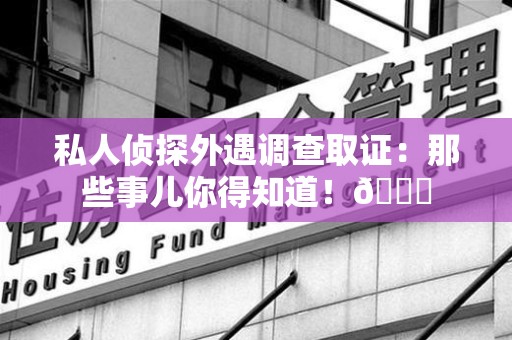 宁国私人侦探外遇调查取证：那些事儿你得知道！😎