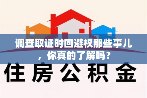 宁国调查取证时回避权那些事儿，你真的了解吗？
