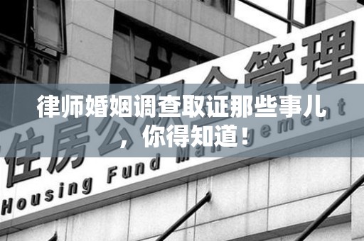 宁国律师婚姻调查取证那些事儿，你得知道！