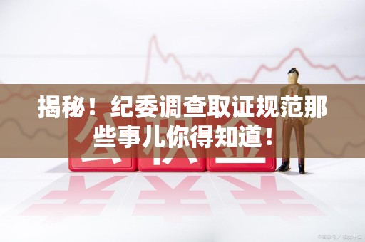 宁国揭秘！纪委调查取证规范那些事儿你得知道！