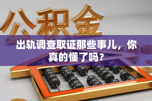宁国出轨调查取证那些事儿，你真的懂了吗？