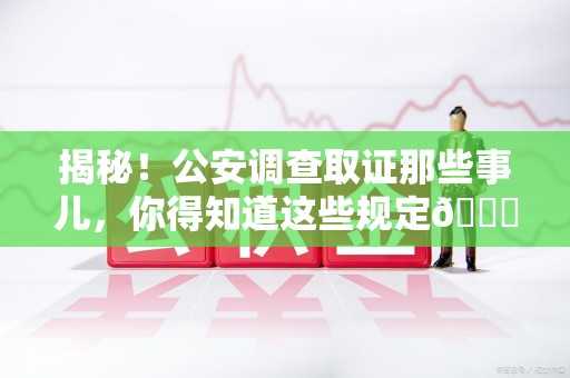 宁国揭秘！公安调查取证那些事儿，你得知道这些规定😎
