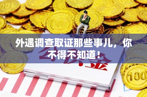 宁国外遇调查取证那些事儿，你不得不知道！
