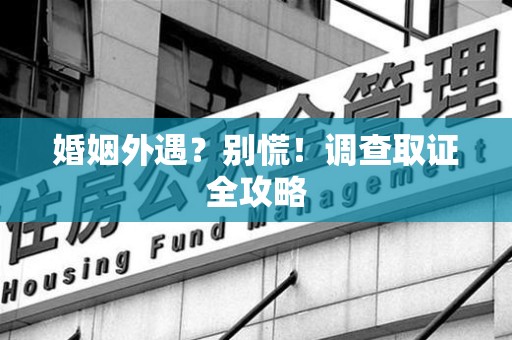 宁国婚姻外遇？别慌！调查取证全攻略
