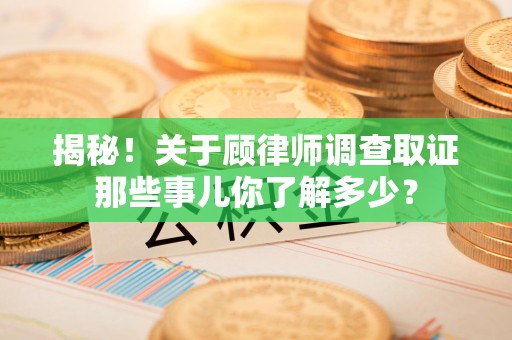 宁国揭秘！关于顾律师调查取证那些事儿你了解多少？
